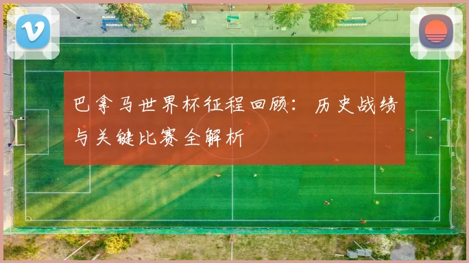 巴拿马世界杯征程回顾：历史战绩与关键比赛全解析