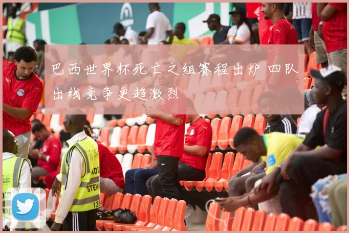 巴西世界杯死亡之组赛程出炉 四队出线竞争更趋激烈
